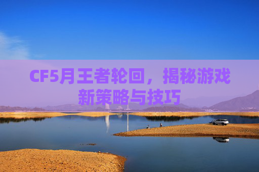 CF5月王者轮回，揭秘游戏新策略与技巧