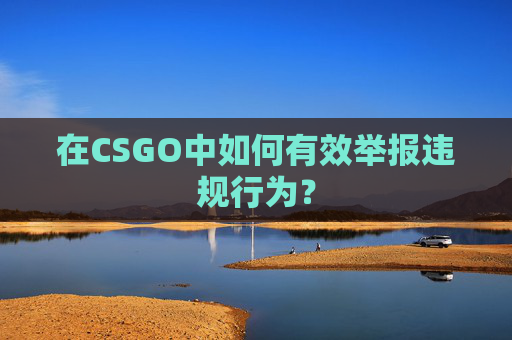 在CSGO中如何有效举报违规行为? 在CSGO中如何有效举报违规行为?