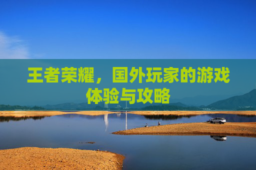 王者荣耀，国外玩家的游戏体验与攻略