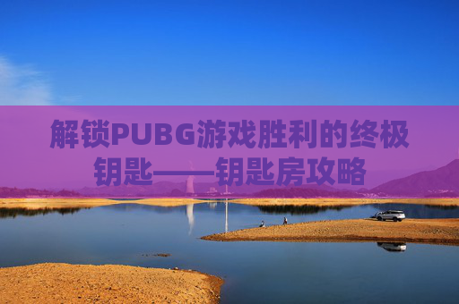 解锁PUBG游戏胜利的终极钥匙——钥匙房攻略