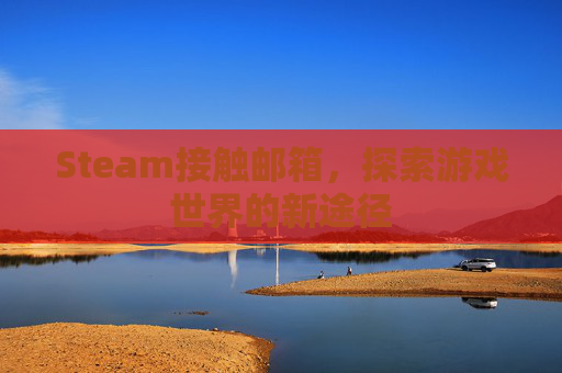 Steam接触邮箱,探索游戏世界的新途径 Steam接触邮箱,探索游戏世界的新途径