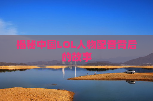 揭秘中国LOL人物配音背后的故事