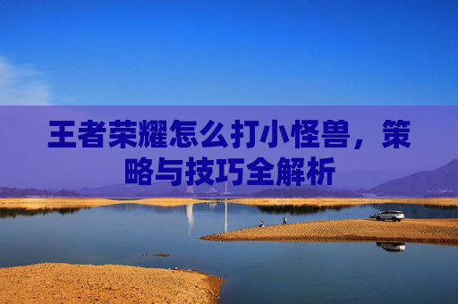 王者荣耀怎么打小怪兽，策略与技巧全解析