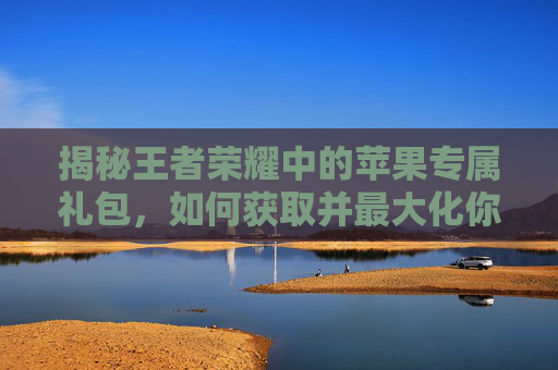揭秘王者荣耀中的苹果专属礼包,如何获取并最大化你的游戏收益 揭秘王者荣耀中的苹果专属礼包,如何获取并最大化你的游戏收益