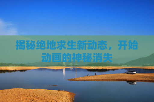 揭秘绝地求生新动态，开始动画的神秘消失