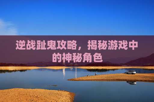 逆战趾鬼攻略，揭秘游戏中的神秘角色