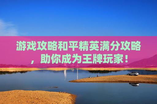 游戏攻略和平精英满分攻略，助你成为王牌玩家！