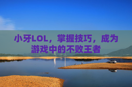 小牙LOL，掌握技巧，成为游戏中的不败王者