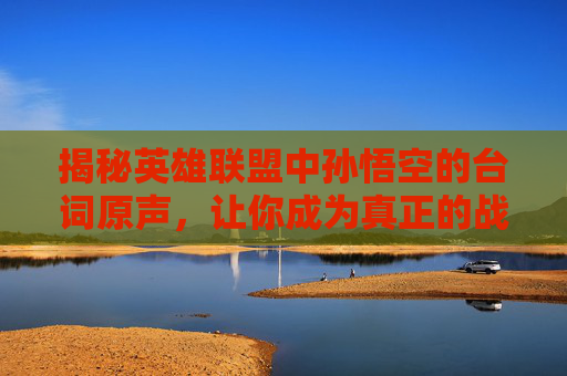 揭秘英雄联盟中孙悟空的台词原声，让你成为真正的战斗大师！