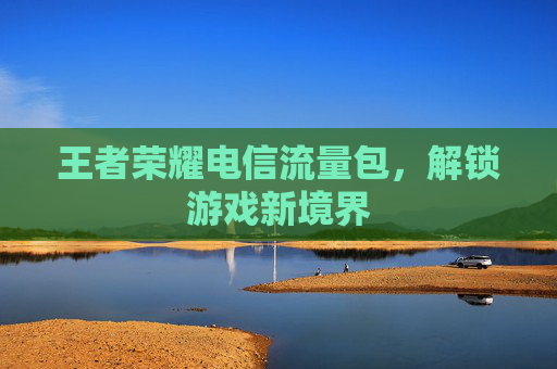 王者荣耀电信流量包，解锁游戏新境界
