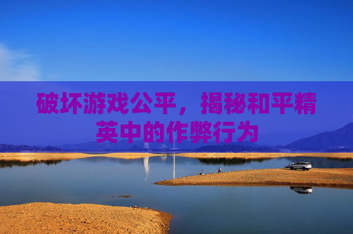 破坏游戏公平，揭秘和平精英中的作弊行为