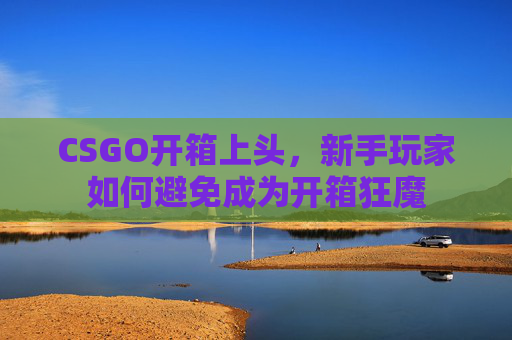 CSGO开箱上头，新手玩家如何避免成为开箱狂魔