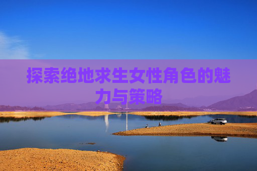 探索绝地求生女性角色的魅力与策略