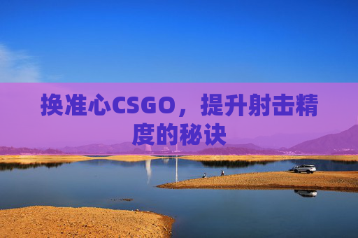 换准心CSGO，提升射击精度的秘诀