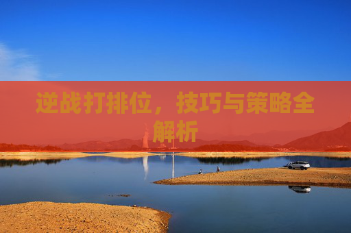逆战打排位，技巧与策略全解析