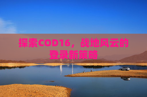 探索COD16，战地风云的登录新策略