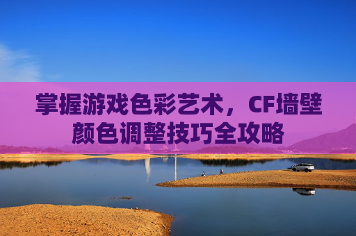 掌握游戏色彩艺术，CF墙壁颜色调整技巧全攻略