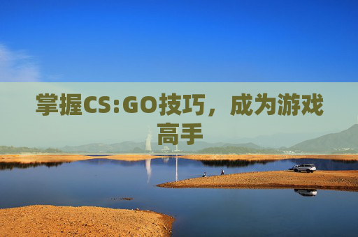 掌握CS:GO技巧，成为游戏高手