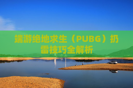 端游绝地求生（PUBG）扔雷技巧全解析