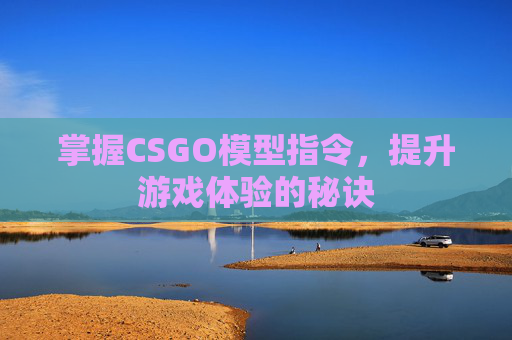 掌握CSGO模型指令，提升游戏体验的秘诀