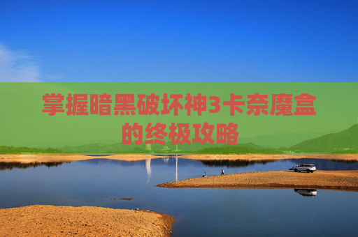掌握暗黑破坏神3卡奈魔盒的终极攻略 掌握暗黑破坏神3卡奈魔盒的终极攻略