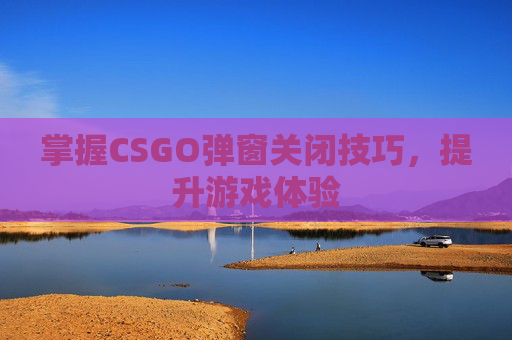 掌握CSGO弹窗关闭技巧，提升游戏体验