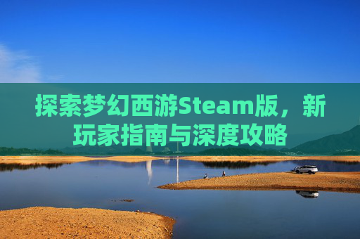 探索梦幻西游Steam版，新玩家指南与深度攻略