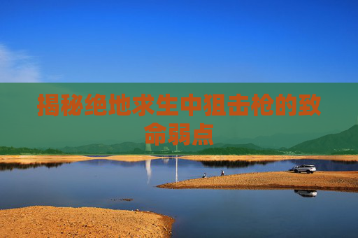揭秘绝地求生中狙击枪的致命弱点