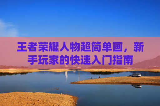 王者荣耀人物超简单画，新手玩家的快速入门指南