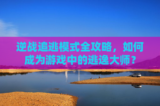 逆战追逃模式全攻略，如何成为游戏中的逃逸大师？