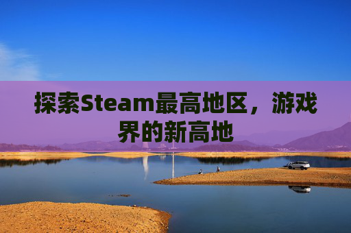 探索Steam最高地区，游戏界的新高地