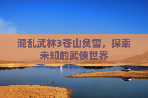 混乱武林3苍山负雪,探索未知的武侠世界 混乱武林3苍山负雪,探索未知的武侠世界