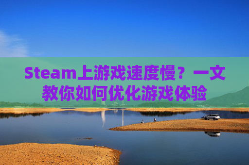 Steam上游戏速度慢？一文教你如何优化游戏体验