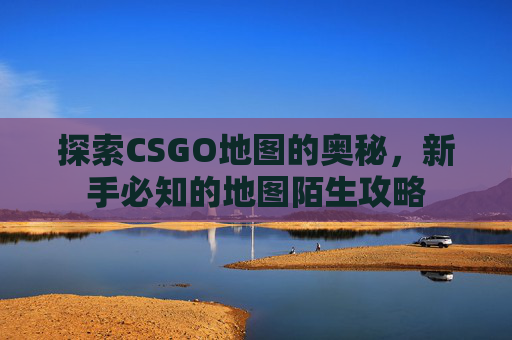 探索CSGO地图的奥秘，新手必知的地图陌生攻略