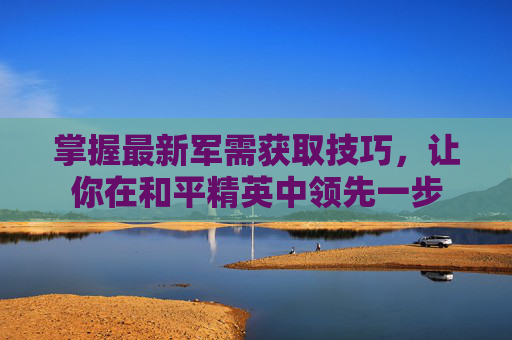 掌握最新军需获取技巧，让你在和平精英中领先一步