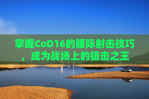 掌握CoD16的腰际射击技巧，成为战场上的狙击之王