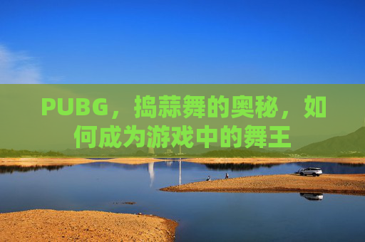 PUBG，捣蒜舞的奥秘，如何成为游戏中的舞王