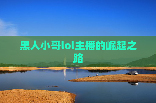 黑人小哥lol主播的崛起之路