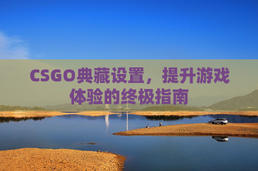 CSGO典藏设置，提升游戏体验的终极指南