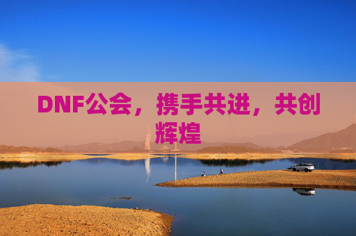 DNF公会,携手共进,共创辉煌 DNF公会,携手共进,共创辉煌