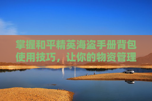 掌握和平精英海盗手册背包使用技巧，让你的物资管理更高效
