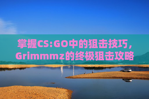 掌握CS:GO中的狙击技巧，Grimmmz的终极狙击攻略