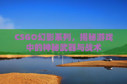 CSGO幻影系列，揭秘游戏中的神秘武器与战术