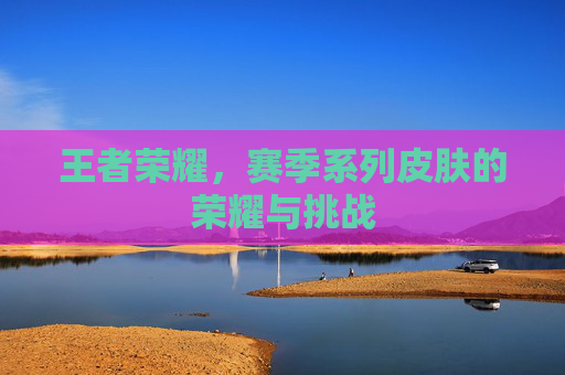 王者荣耀，赛季系列皮肤的荣耀与挑战