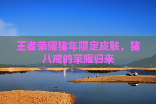 王者荣耀猪年限定皮肤，猪八戒的荣耀归来