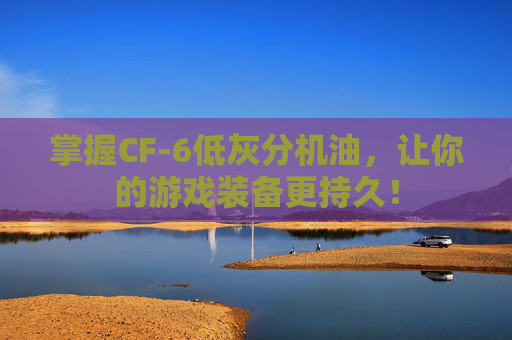 掌握CF-6低灰分机油，让你的游戏装备更持久！