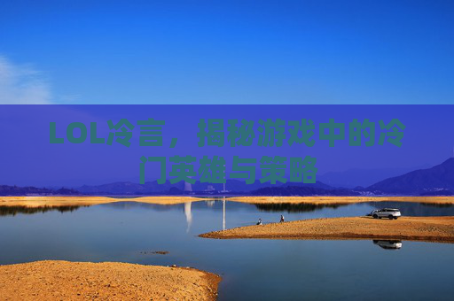 LOL冷言，揭秘游戏中的冷门英雄与策略