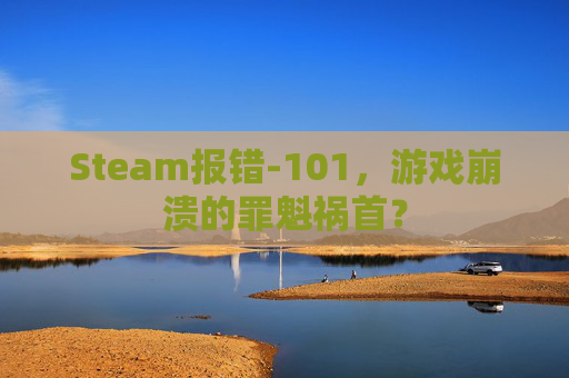 Steam报错-101，游戏崩溃的罪魁祸首？
