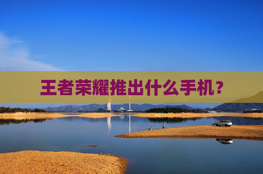 王者荣耀推出什么手机？