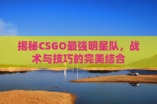 揭秘CSGO最强明星队，战术与技巧的完美结合